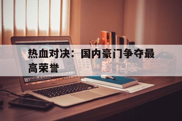 关于热血对决：国内豪门争夺最高荣誉的信息