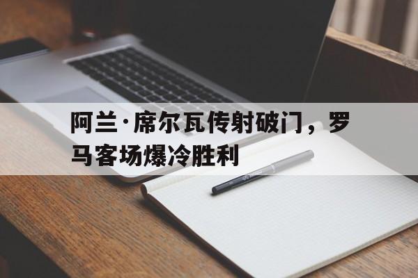 阿兰·席尔瓦传射破门，罗马客场爆冷胜利的简单介绍